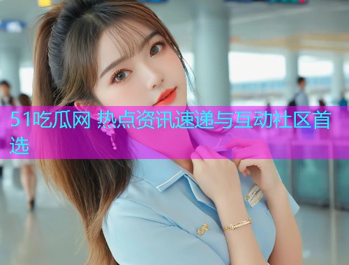 51吃瓜网 热点资讯速递与互动社区首选