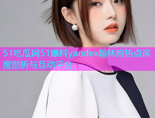 51吃瓜网51爆料yandex翰林府热点深度剖析与互动平台