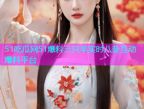 51吃瓜网51爆料三只羊实时八卦互动爆料平台