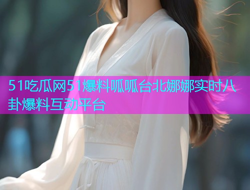 51吃瓜网51爆料呱呱台北娜娜实时八卦爆料互动平台