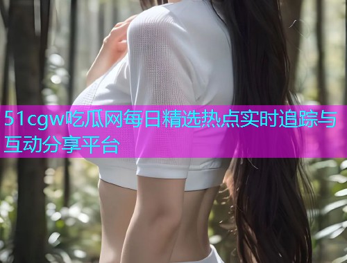 51cgw吃瓜网每日精选热点实时追踪与互动分享平台  第2张