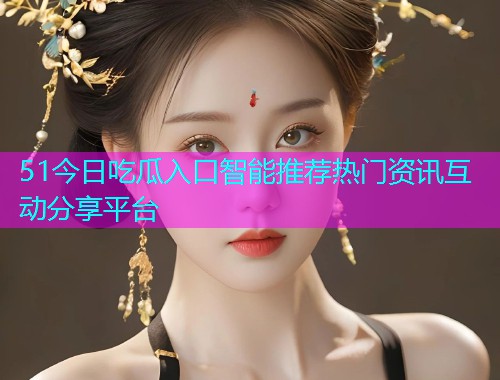 51今日吃瓜入口智能推荐热门资讯互动分享平台