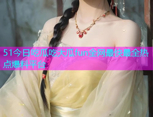51今日吃瓜吃大瓜fun全网最快最全热点爆料平台  第2张