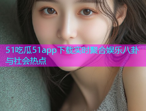 51吃瓜51app下载实时聚合娱乐八卦与社会热点