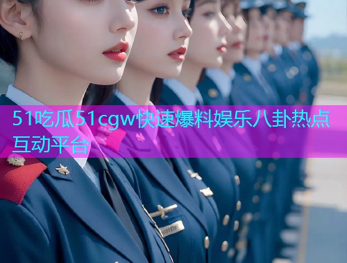 51吃瓜51cgw快速爆料娱乐八卦热点互动平台
