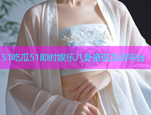 51吃瓜51即时娱乐八卦资讯互动平台