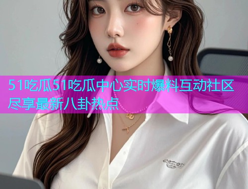 51吃瓜51吃瓜中心实时爆料互动社区尽享最新八卦热点