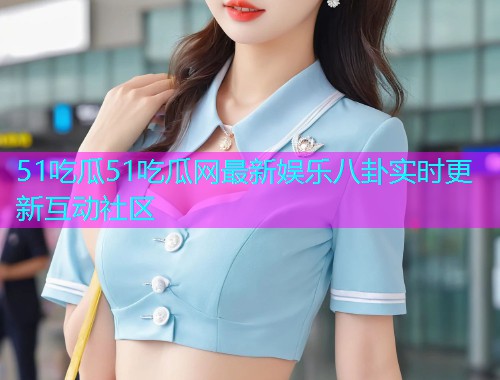 51吃瓜51吃瓜网最新娱乐八卦实时更新互动社区  第2张