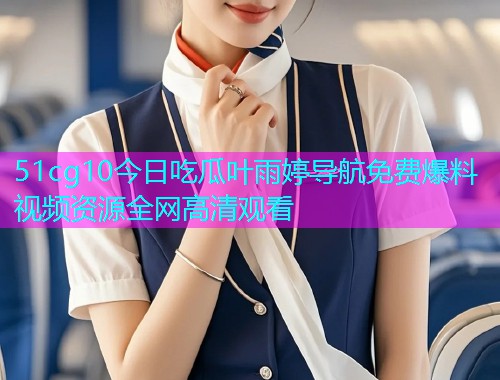 51cg10今日吃瓜叶雨婷导航免费爆料视频资源全网高清观看