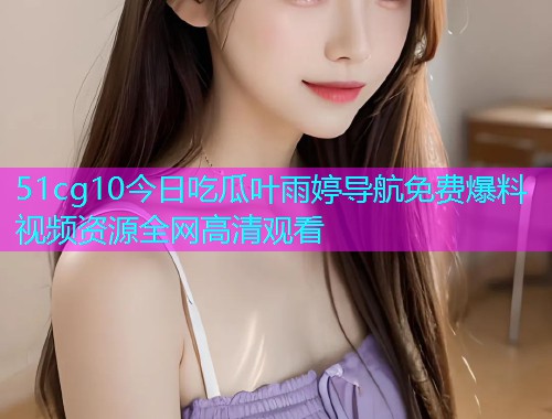 51cg10今日吃瓜叶雨婷导航免费爆料视频资源全网高清观看  第2张
