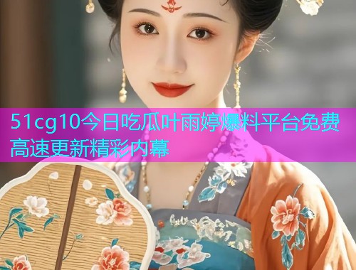 51cg10今日吃瓜叶雨婷爆料平台免费高速更新精彩内幕  第1张