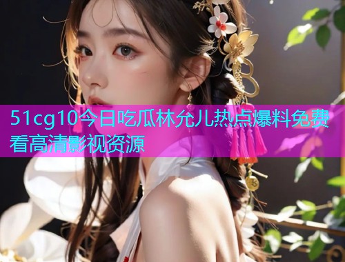 51cg10今日吃瓜林允儿热点爆料免费看高清影视资源  第1张