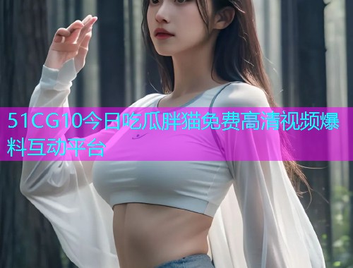 51CG10今日吃瓜胖猫免费高清视频爆料互动平台  第1张