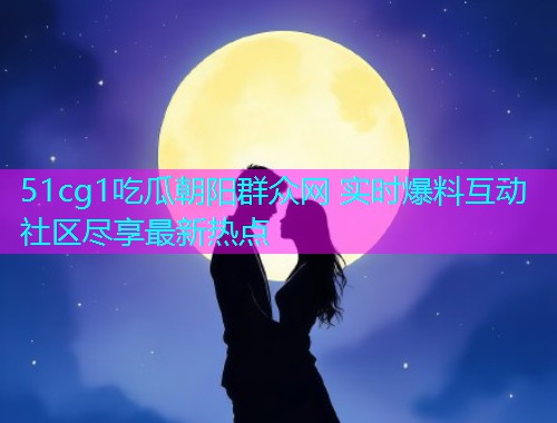 51cg1吃瓜朝阳群众网 实时爆料互动社区尽享最新热点  第1张
