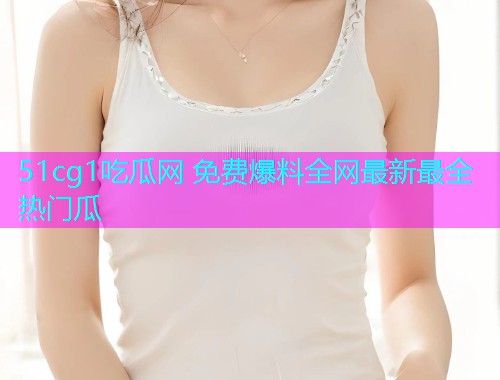 51cg1吃瓜网 免费爆料全网最新最全热门瓜  第1张