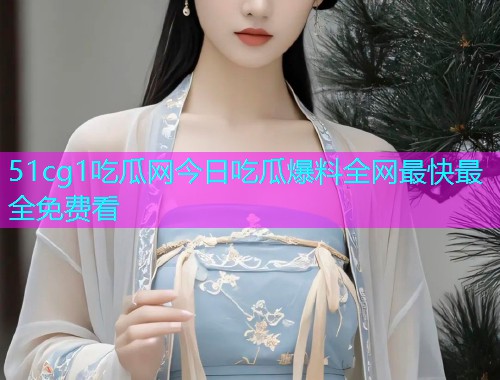 51cg1吃瓜网今日吃瓜爆料全网最快最全免费看  第1张