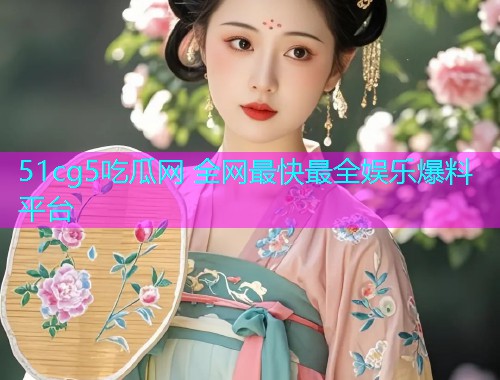 51cg5吃瓜网 全网最快最全娱乐爆料平台  第1张