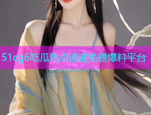 51cg6吃瓜热点速递免费爆料平台  第2张