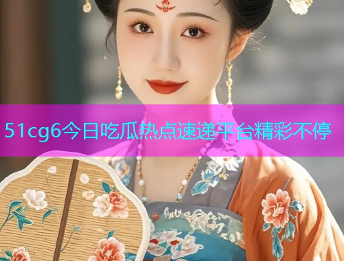 51cg6今日吃瓜热点速递平台精彩不停  第1张