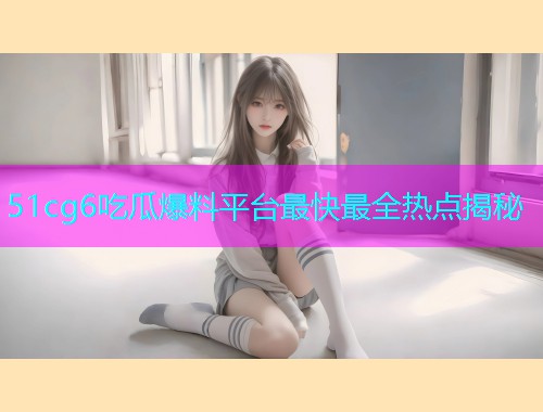 51cg6吃瓜爆料平台最快最全热点揭秘  第1张