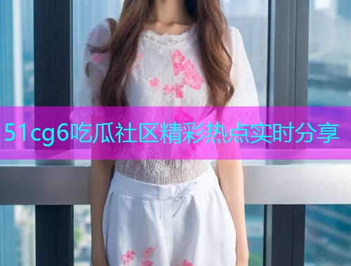 51cg6吃瓜社区精彩热点实时分享  第2张