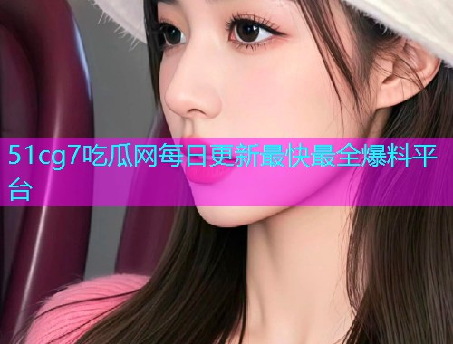51cg7吃瓜网每日更新最快最全爆料平台  第1张