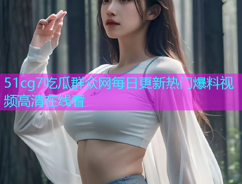 51cg7吃瓜群众网每日更新热门爆料视频高清在线看  第1张