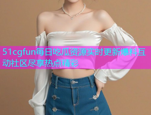 51cgfun每日吃瓜资源实时更新爆料互动社区尽享热点精彩  第1张