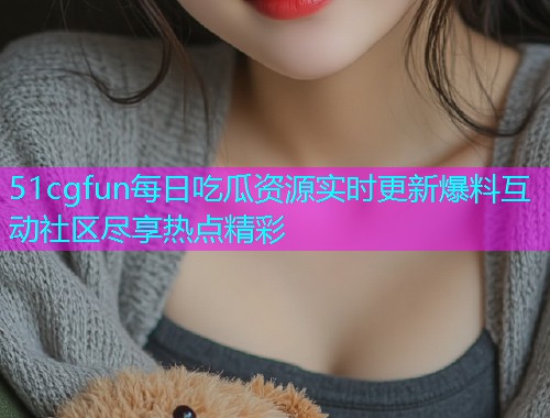 51cgfun每日吃瓜资源实时更新爆料互动社区尽享热点精彩  第2张