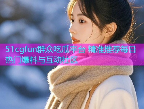51cgfun群众吃瓜平台 精准推荐每日热门爆料与互动社区  第1张
