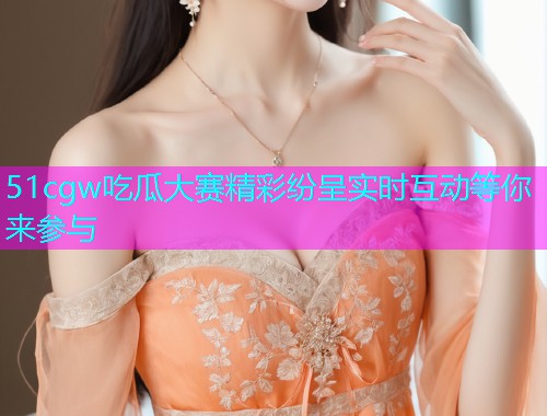 51cgw吃瓜大赛精彩纷呈实时互动等你来参与  第1张