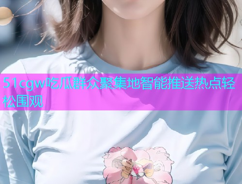 51cgw吃瓜群众聚集地智能推送热点轻松围观  第1张