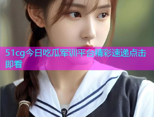 51cg今日吃瓜军训平台精彩速递点击即看  第1张