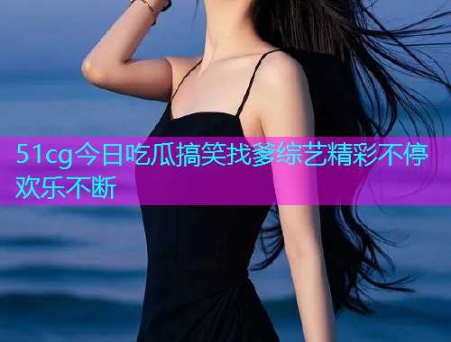 51cg今日吃瓜搞笑找爹综艺精彩不停欢乐不断  第1张