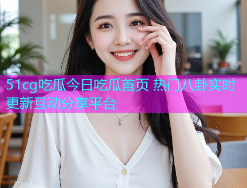 51cg吃瓜今日吃瓜首页 热门八卦实时更新互动分享平台  第1张