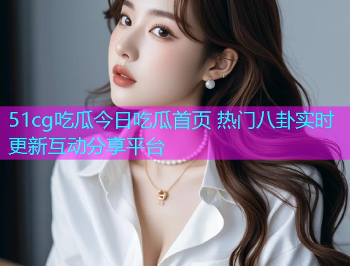 51cg吃瓜今日吃瓜首页 热门八卦实时更新互动分享平台  第2张