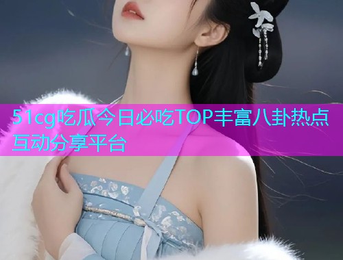 51cg吃瓜今日必吃TOP丰富八卦热点互动分享平台  第2张