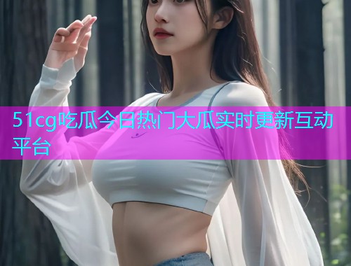 51cg吃瓜今日热门大瓜实时更新互动平台  第1张