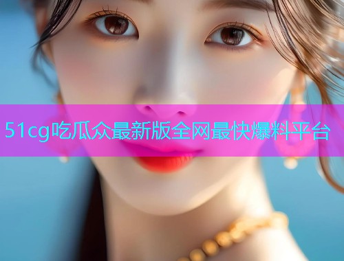 51cg吃瓜众最新版全网最快爆料平台  第1张