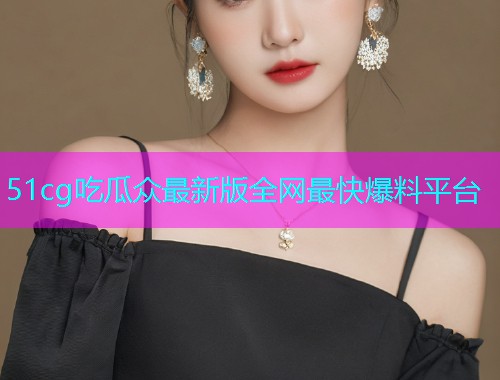51cg吃瓜众最新版全网最快爆料平台  第2张