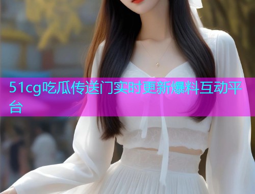 51cg吃瓜传送门实时更新爆料互动平台  第1张