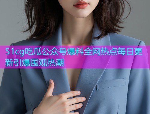 51cg吃瓜公众号爆料全网热点每日更新引爆围观热潮  第1张