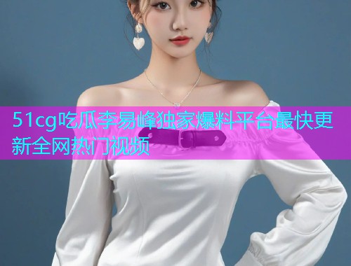 51cg吃瓜李易峰独家爆料平台最快更新全网热门视频  第2张