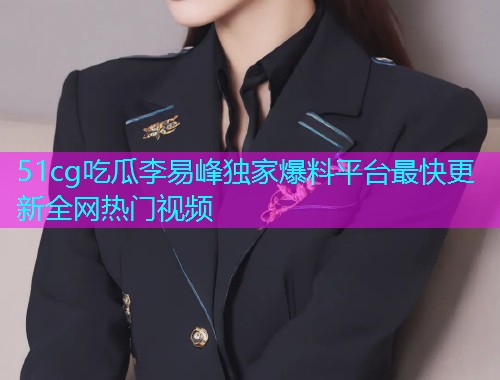 51cg吃瓜李易峰独家爆料平台最快更新全网热门视频  第1张