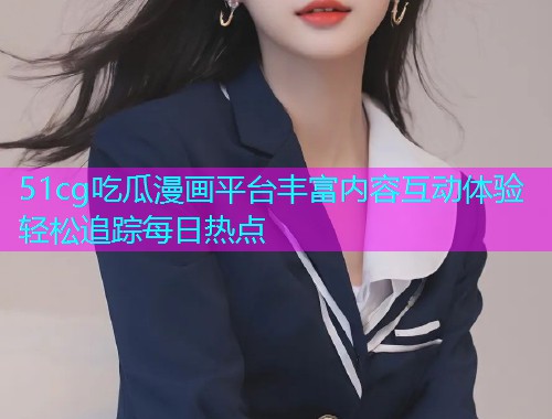 51cg吃瓜漫画平台丰富内容互动体验轻松追踪每日热点  第2张