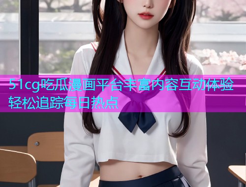 51cg吃瓜漫画平台丰富内容互动体验轻松追踪每日热点  第1张