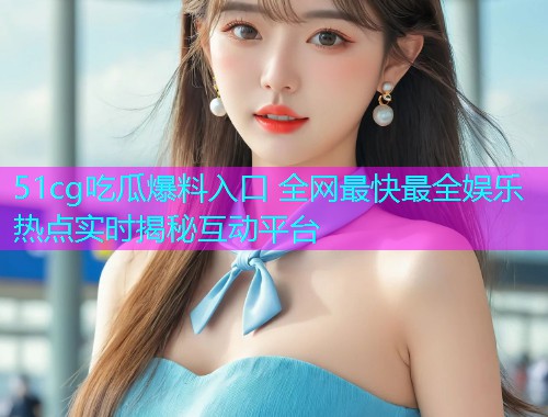 51cg吃瓜爆料入口 全网最快最全娱乐热点实时揭秘互动平台  第1张
