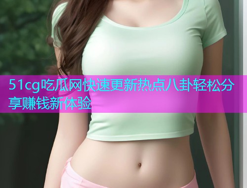 51cg吃瓜网快速更新热点八卦轻松分享赚钱新体验