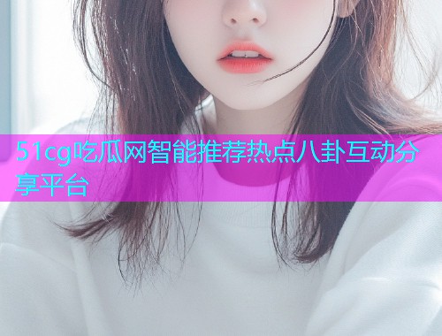 51cg吃瓜网智能推荐热点八卦互动分享平台  第1张