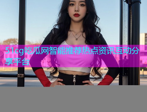 51cg吃瓜网智能推荐热点资讯互动分享平台  第1张